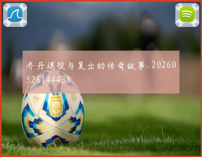 乔丹退役与复出的传奇故事_20260526144438