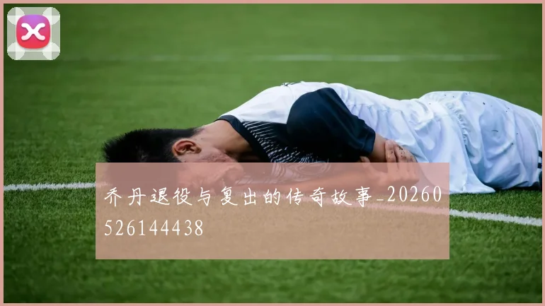 乔丹退役与复出的传奇故事_20260526144438