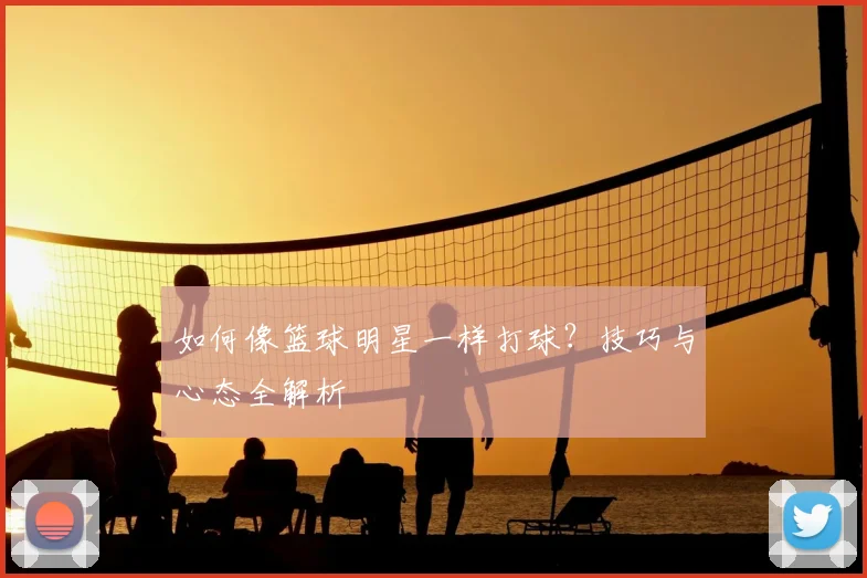 如何像篮球明星一样打球？技巧与心态全解析