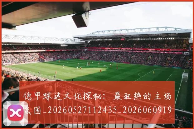 德甲球迷文化探秘：最狂热的主场氛围_20260527112435_20260609191129