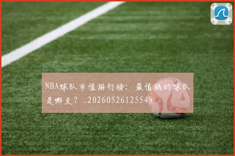 NBA球队市值排行榜:最值钱的球队是哪支?_20260526125549