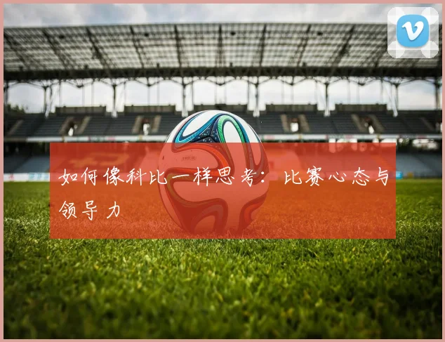 如何像科比一样思考：比赛心态与领导力