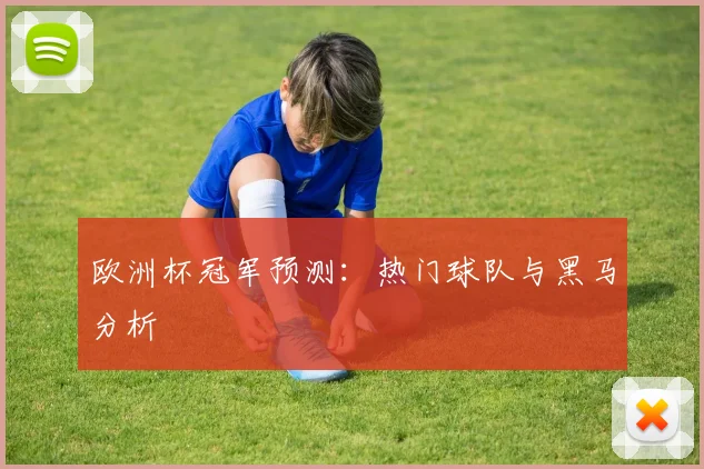 欧洲杯冠军预测:热门球队与黑马分析