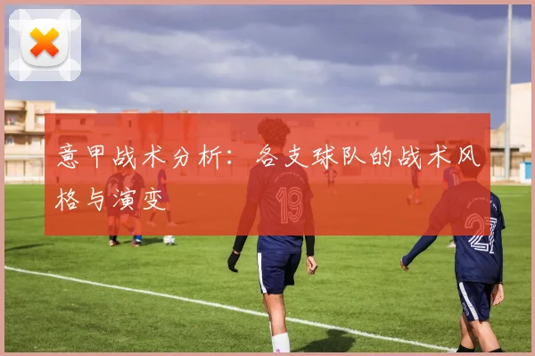 意甲战术分析：各支球队的战术风格与演变